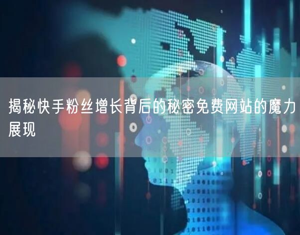 揭秘快手粉丝增长背后的秘密免费网站的魔力展现