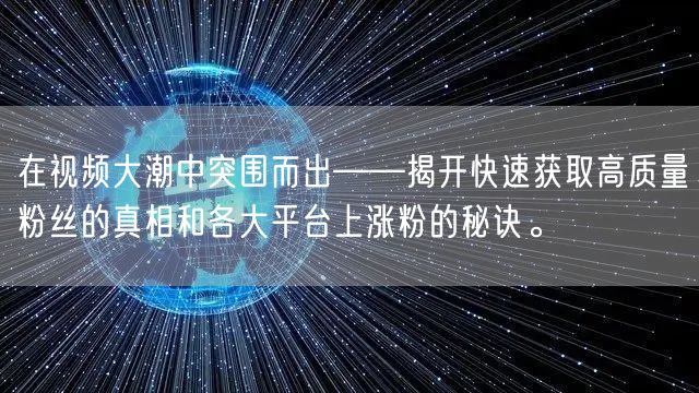 在视频大潮中突围而出——揭开快速获取高质量粉丝的真相和各大平台上涨粉的秘诀。