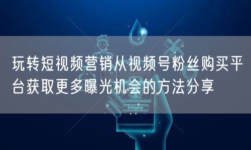 玩转短视频营销从视频号粉丝购买平台获取更多曝光机会的方法分享