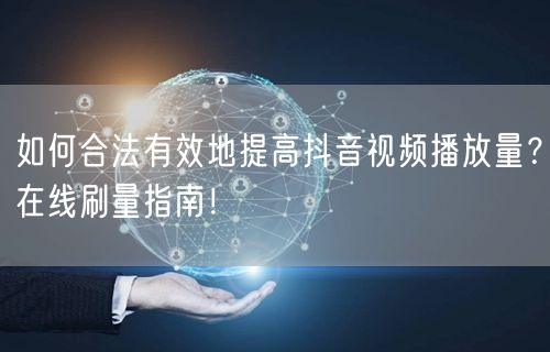 如何合法有效地提高抖音视频播放量？在线刷量指南！