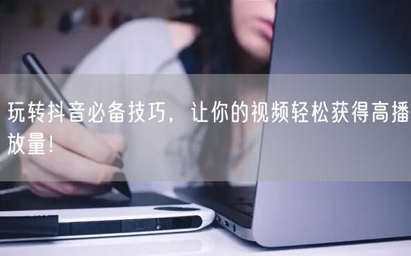 玩转抖音必备技巧，让你的视频轻松获得高播放量！