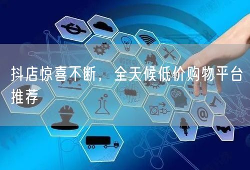 抖店惊喜不断，全天候低价购物平台推荐