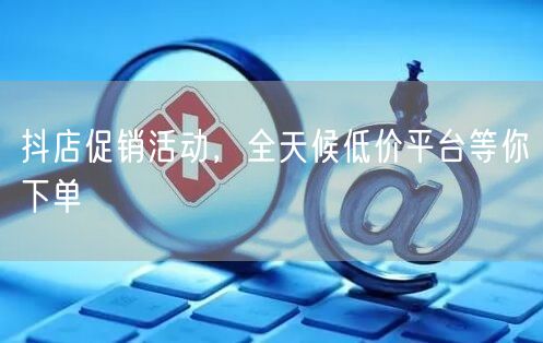 抖店促销活动，全天候低价平台等你下单