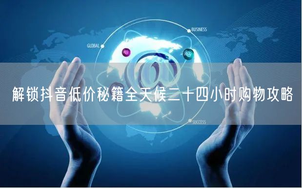 解锁抖音低价秘籍全天候二十四小时购物攻略