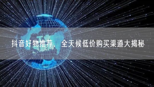 抖音好物推荐，全天候低价购买渠道大揭秘