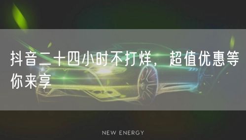 抖音二十四小时不打烊，超值优惠等你来享