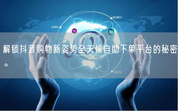 解锁抖音购物新姿势全天候自助下单平台的秘密。