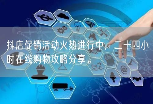 抖店促销活动火热进行中，二十四小时在线购物攻略分享。