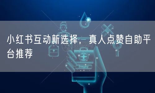 小红书互动新选择，真人点赞自助平台推荐