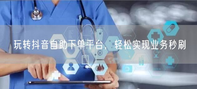 玩转抖音自助下单平台，轻松实现业务秒刷