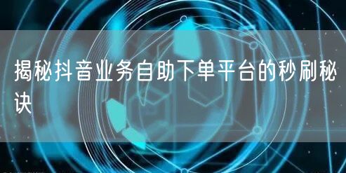 揭秘抖音业务自助下单平台的秒刷秘诀