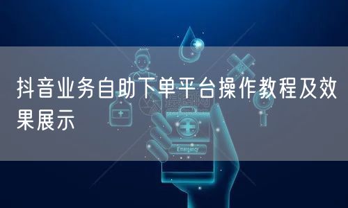 抖音业务自助下单平台操作教程及效果展示