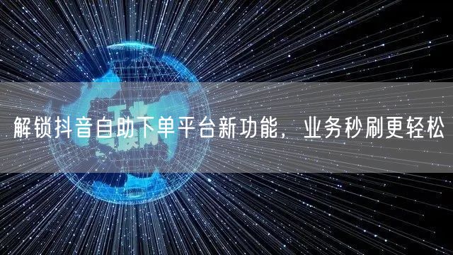 解锁抖音自助下单平台新功能，业务秒刷更轻松