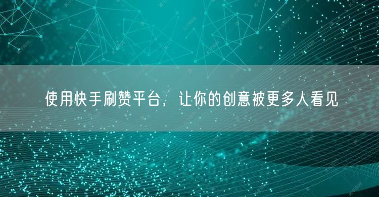 使用快手刷赞平台，让你的创意被更多人看见