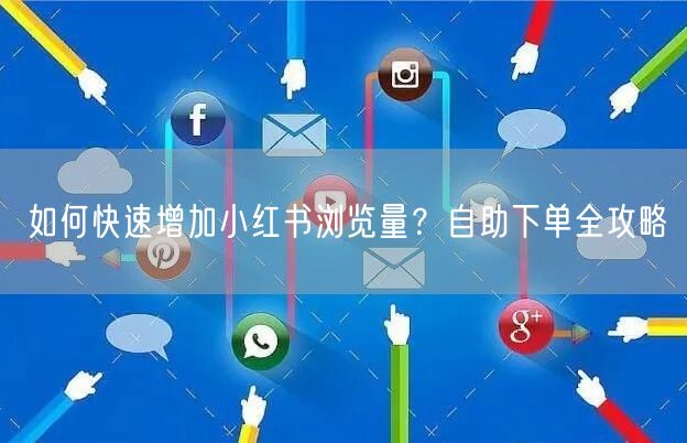 如何快速增加小红书浏览量？自助下单全攻略
