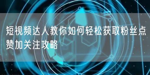 短视频达人教你如何轻松获取粉丝点赞加关注攻略