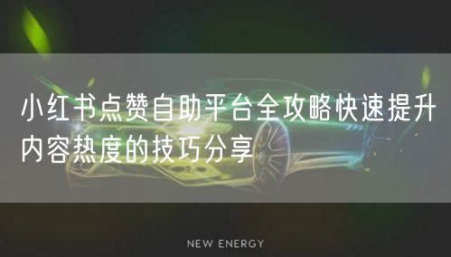 小红书点赞自助平台全攻略快速提升内容热度的技巧分享