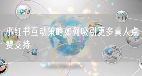 小红书互动策略如何吸引更多真人点赞支持