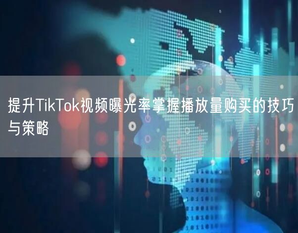 提升TikTok视频曝光率掌握播放量购买的技巧与策略