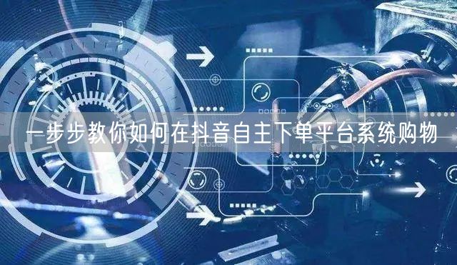 一步步教你如何在抖音自主下单平台系统购物
