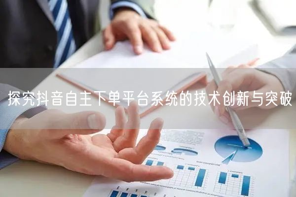 探究抖音自主下单平台系统的技术创新与突破