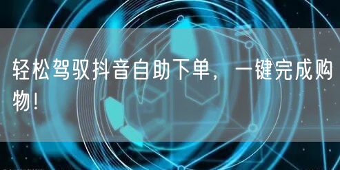 轻松驾驭抖音自助下单，一键完成购物！