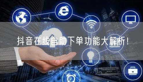 抖音在线自助下单功能大解析！