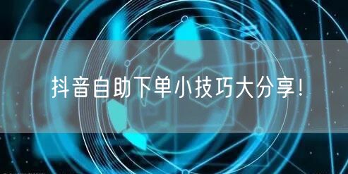抖音自助下单小技巧大分享！