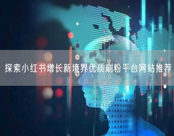 探索小红书增长新境界优质刷粉平台网站推荐