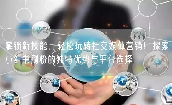 解锁新技能，轻松玩转社交媒体营销！探索小红书刷粉的独特优势与平台选择