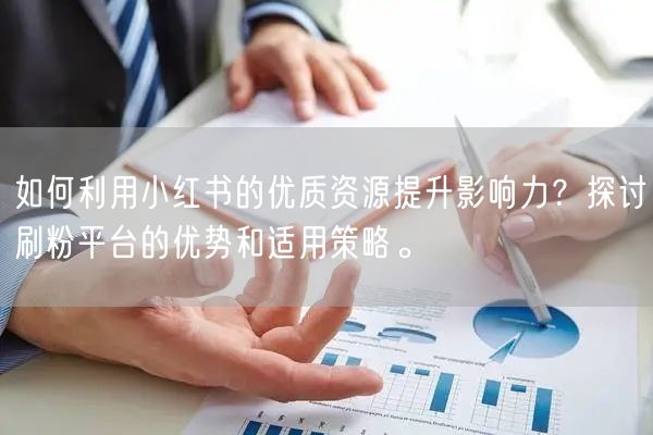 如何利用小红书的优质资源提升影响力？探讨刷粉平台的优势和适用策略。