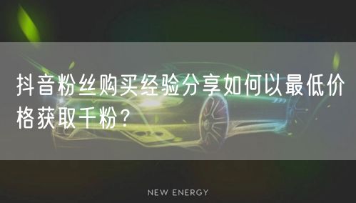 抖音粉丝购买经验分享如何以最低价格获取千粉？