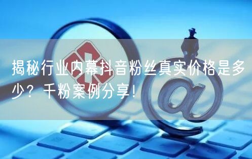 揭秘行业内幕抖音粉丝真实价格是多少？千粉案例分享！