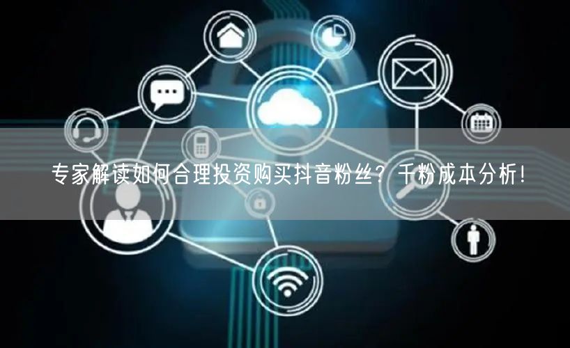专家解读如何合理投资购买抖音粉丝？千粉成本分析！