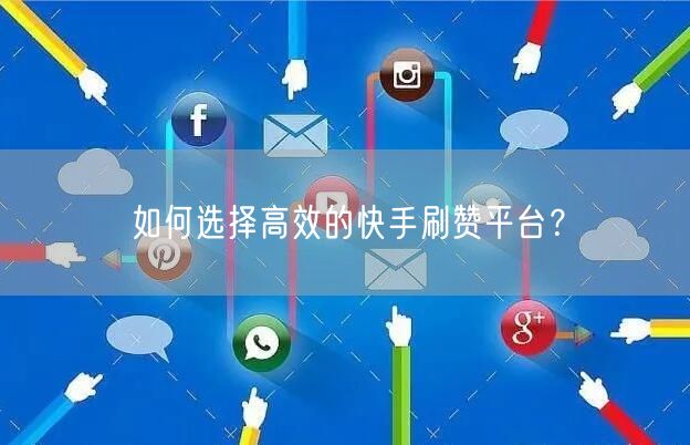 如何选择高效的快手刷赞平台？