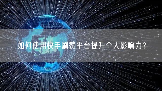 如何使用快手刷赞平台提升个人影响力？