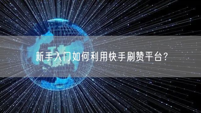 新手入门如何利用快手刷赞平台？