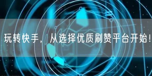 玩转快手，从选择优质刷赞平台开始！