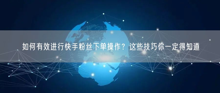 如何有效进行快手粉丝下单操作？这些技巧你一定得知道