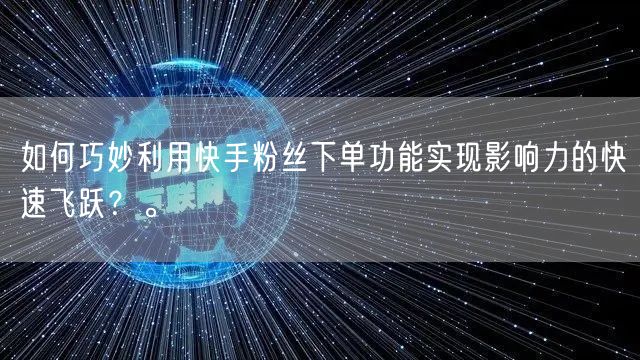 如何巧妙利用快手粉丝下单功能实现影响力的快速飞跃？。