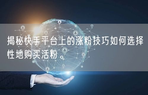 揭秘快手平台上的涨粉技巧如何选择性地购买活粉。
