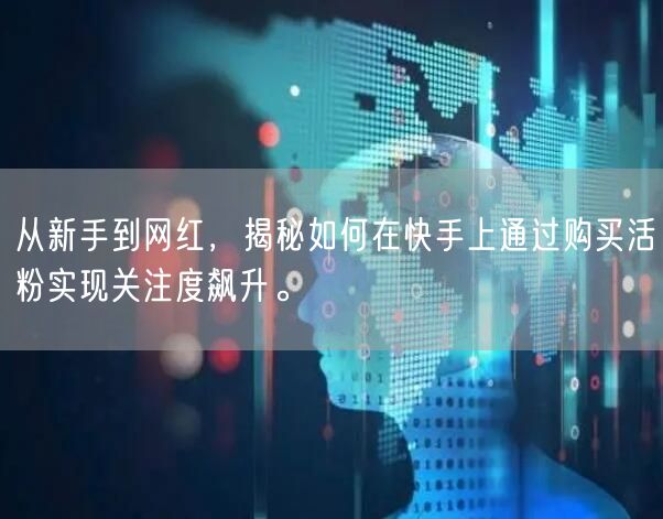 从新手到网红，揭秘如何在快手上通过购买活粉实现关注度飙升。