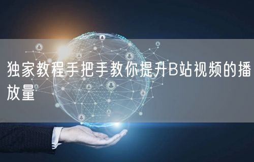 独家教程手把手教你提升B站视频的播放量