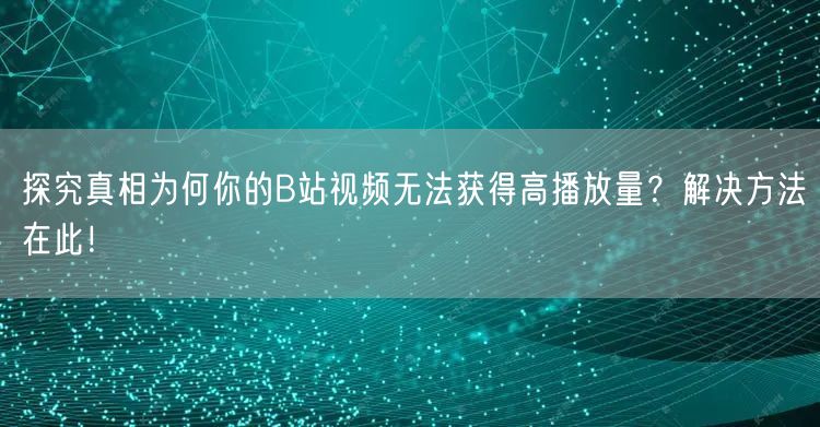 探究真相为何你的B站视频无法获得高播放量？解决方法在此！