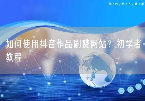 如何使用抖音作品刷赞网站？初学者教程