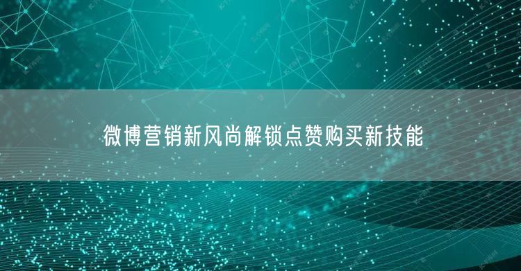 微博营销新风尚解锁点赞购买新技能