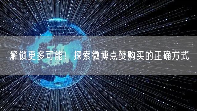 解锁更多可能！探索微博点赞购买的正确方式