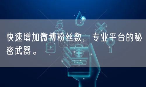 快速增加微博粉丝数，专业平台的秘密武器。