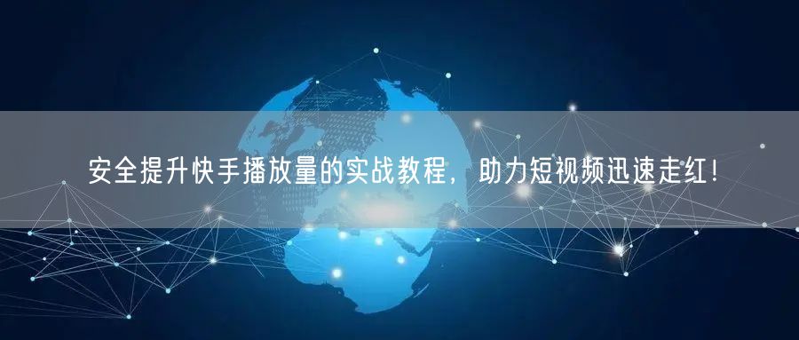 安全提升快手播放量的实战教程，助力短视频迅速走红！