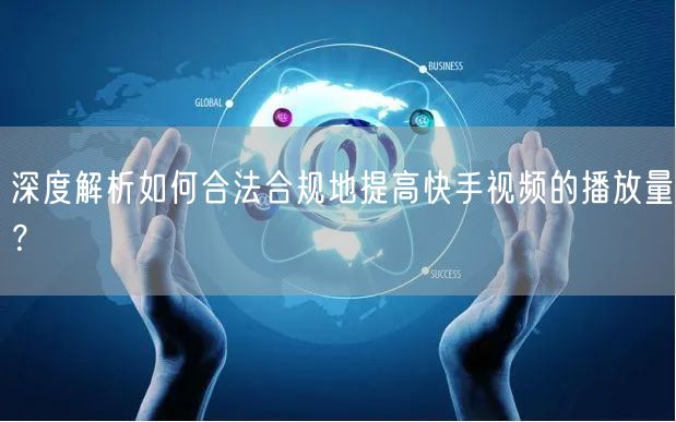 深度解析如何合法合规地提高快手视频的播放量？